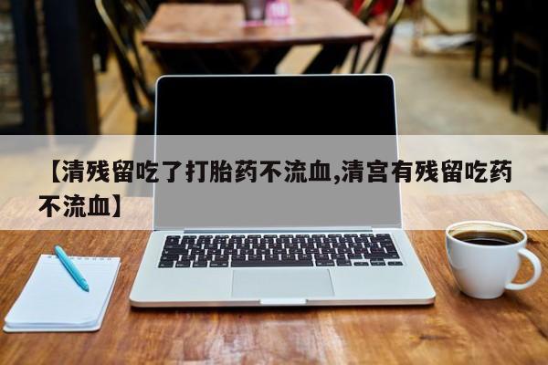 米非米索购买联系【清残留吃了打胎药不流血,清宫有残留吃药不流血】