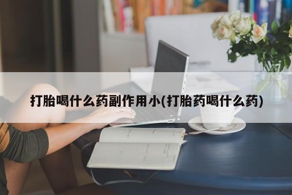 米非米索购买联系打胎喝什么药副作用小(打胎药喝什么药)