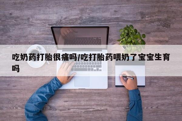 米非米索购买联系吃奶药打胎很痛吗/吃打胎药喂奶了宝宝生育吗