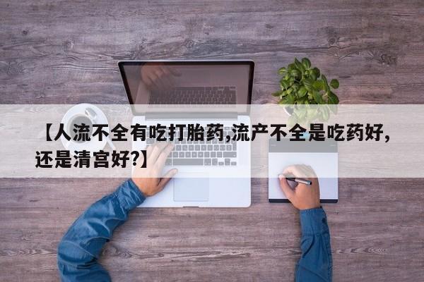 米非米索购买联系【人流不全有吃打胎药,流产不全是吃药好,还是清宫好?】