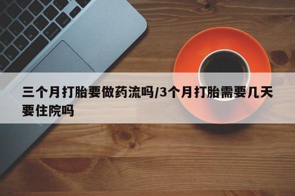 米非米索购买联系三个月打胎要做药流吗/3个月打胎需要几天要住院吗