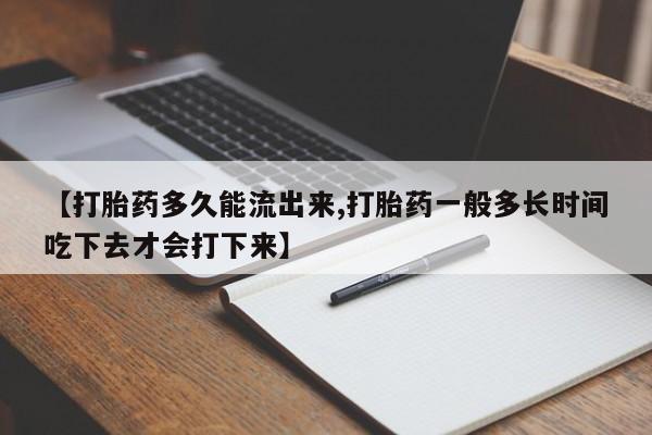 米非米索购买联系【打胎药多久能流出来,打胎药一般多长时间吃下去才会打下来】