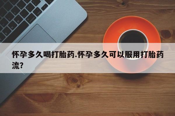 米非米索购买联系怀孕多久喝打胎药.怀孕多久可以服用打胎药流？