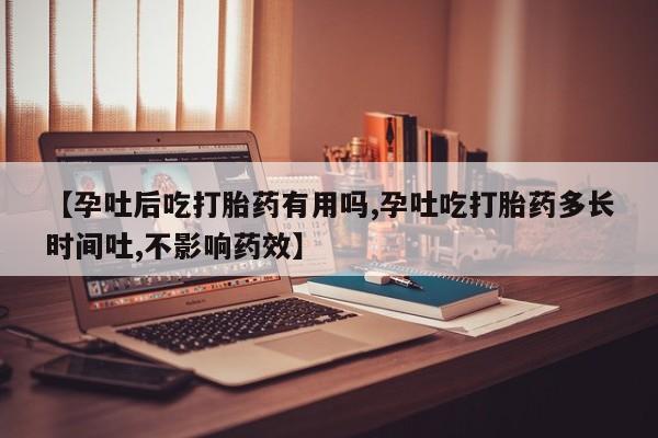 米非米索购买联系【孕吐后吃打胎药有用吗,孕吐吃打胎药多长时间吐,不影响药效】