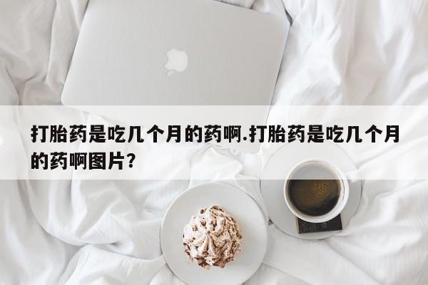 米非米索购买联系打胎药是吃几个月的药啊.打胎药是吃几个月的药啊图片？