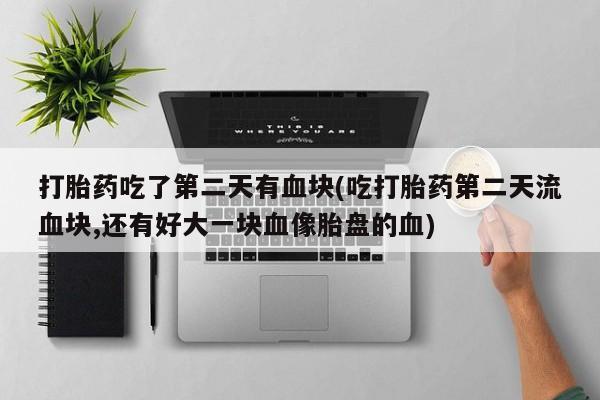 米非米索购买联系打胎药吃了第二天有血块(吃打胎药第二天流血块,还有好大一块血像胎盘的血)