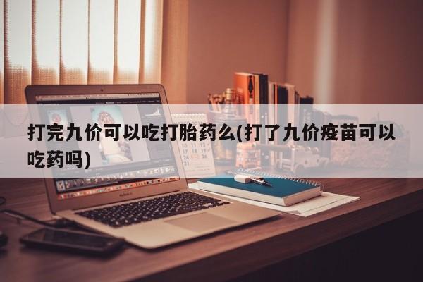 米非米索购买联系打完九价可以吃打胎药么(打了九价疫苗可以吃药吗)