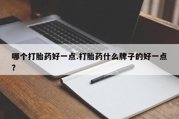 米非米索购买联系哪个打胎药好一点.打胎药什么牌子的好一点？