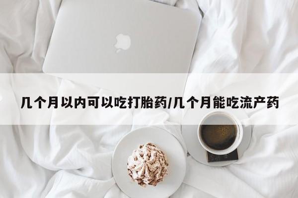 米非米索购买联系几个月以内可以吃打胎药/几个月能吃流产药