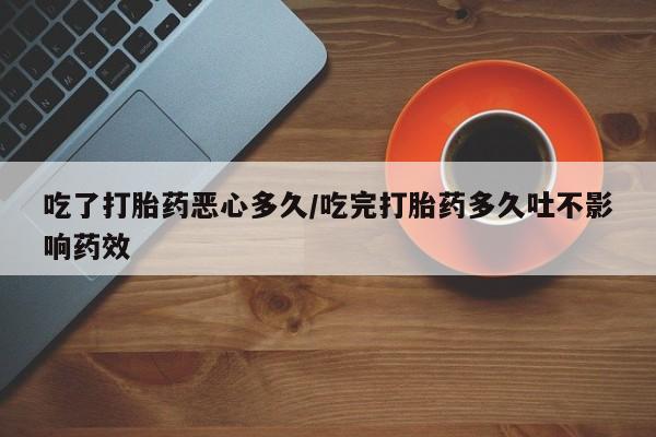 米非米索购买联系吃了打胎药恶心多久/吃完打胎药多久吐不影响药效