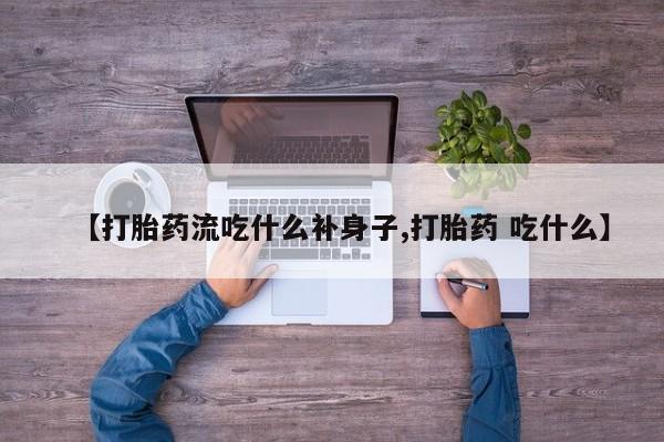 米非米索购买联系【打胎药流吃什么补身子,打胎药 吃什么】