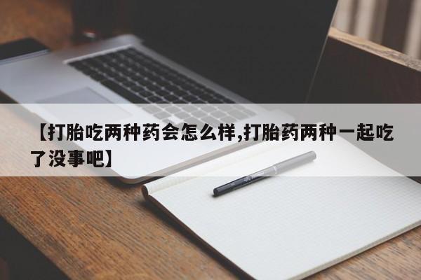 米非米索购买联系【打胎吃两种药会怎么样,打胎药两种一起吃了没事吧】