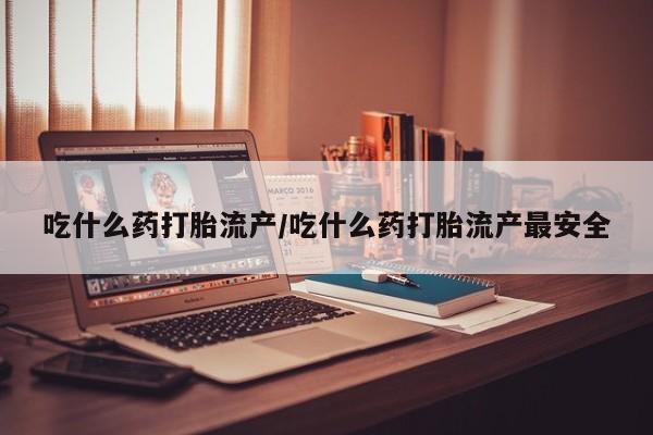 米非米索购买联系吃什么药打胎流产/吃什么药打胎流产最安全
