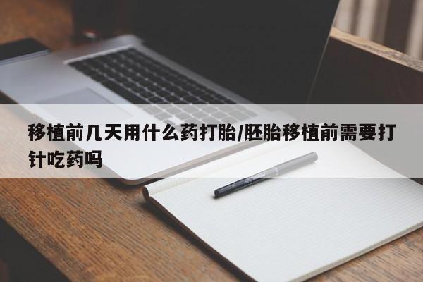 米非米索购买联系移植前几天用什么药打胎/胚胎移植前需要打针吃药吗