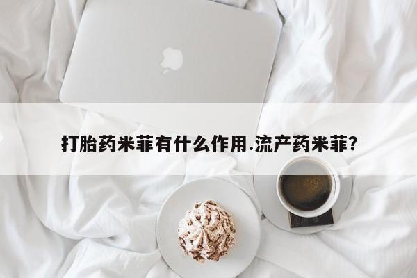 米非米索购买联系打胎药米菲有什么作用.流产药米菲？