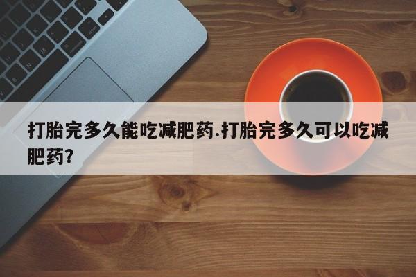 米非米索购买联系打胎完多久能吃减肥药.打胎完多久可以吃减肥药？