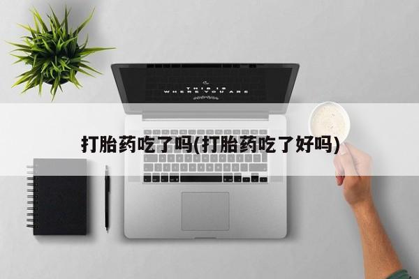 米非米索购买联系打胎药吃了吗(打胎药吃了好吗)