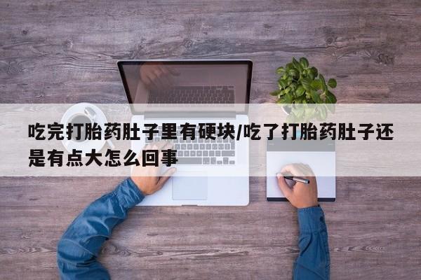 米非米索购买联系吃完打胎药肚子里有硬块/吃了打胎药肚子还是有点大怎么回事