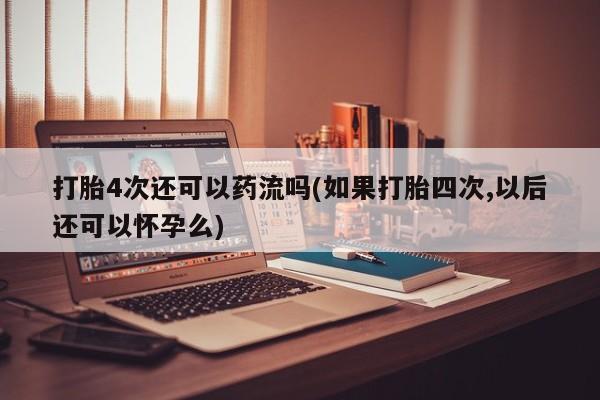 米非米索购买联系打胎4次还可以药流吗(如果打胎四次,以后还可以怀孕么)