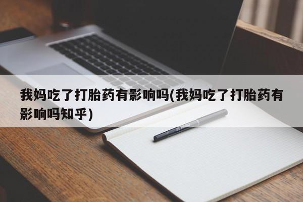 米非米索购买联系我妈吃了打胎药有影响吗(我妈吃了打胎药有影响吗知乎)