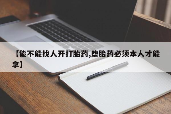 米非米索购买联系【能不能找人开打胎药,堕胎药必须本人才能拿】