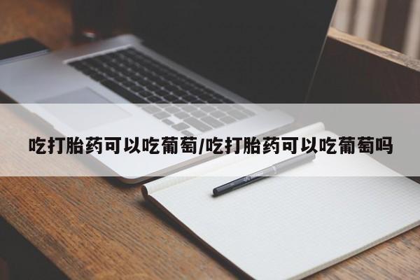 米非米索购买联系吃打胎药可以吃葡萄/吃打胎药可以吃葡萄吗