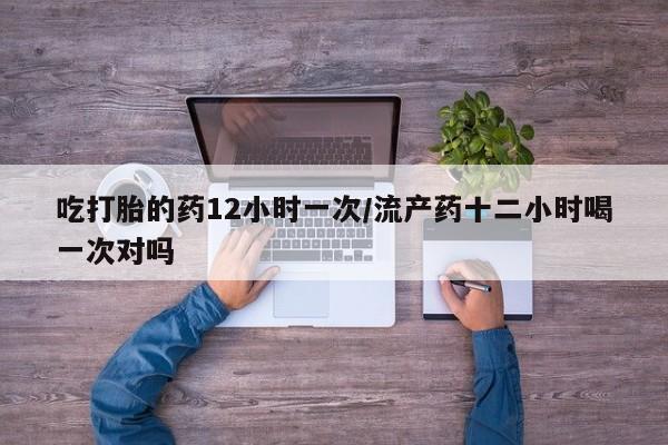 米非米索购买联系吃打胎的药12小时一次/流产药十二小时喝一次对吗