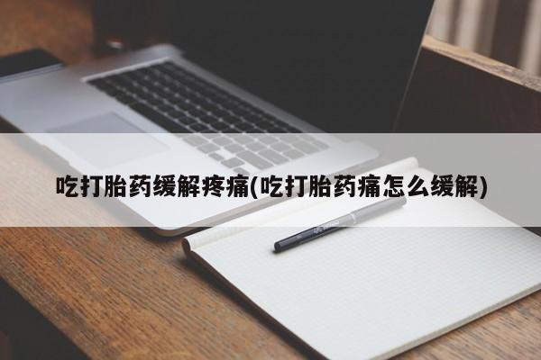 米非米索购买联系吃打胎药缓解疼痛(吃打胎药痛怎么缓解)