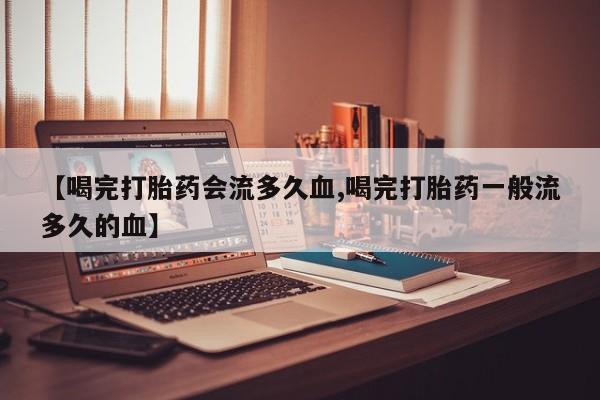 米非米索购买联系【喝完打胎药会流多久血,喝完打胎药一般流多久的血】