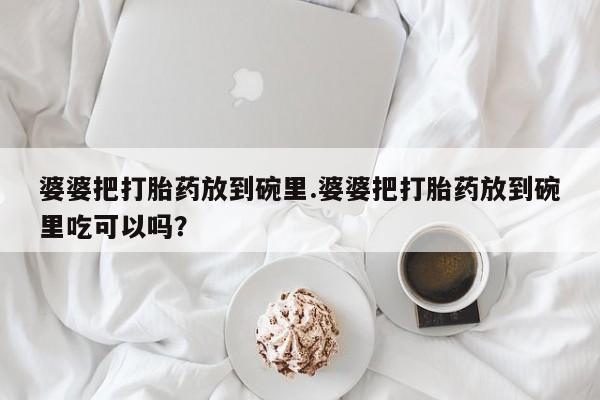 米非米索购买联系婆婆把打胎药放到碗里.婆婆把打胎药放到碗里吃可以吗？