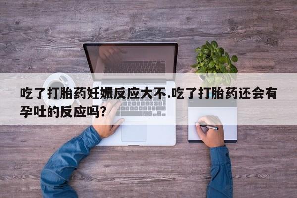 米非米索购买联系吃了打胎药妊娠反应大不.吃了打胎药还会有孕吐的反应吗？