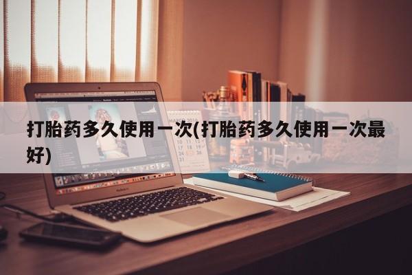 米非米索购买联系打胎药多久使用一次(打胎药多久使用一次最好)