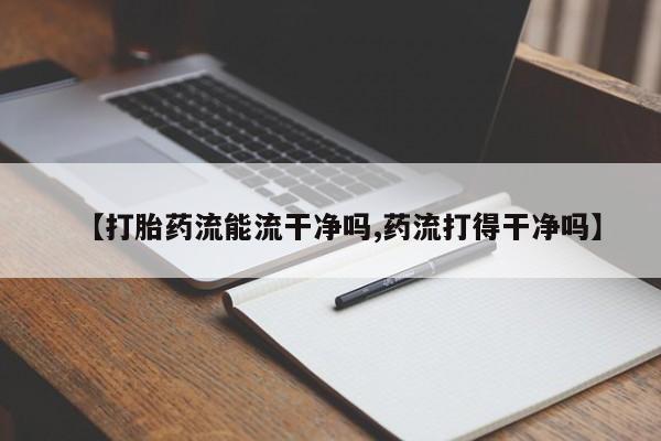米非米索购买联系【打胎药流能流干净吗,药流打得干净吗】