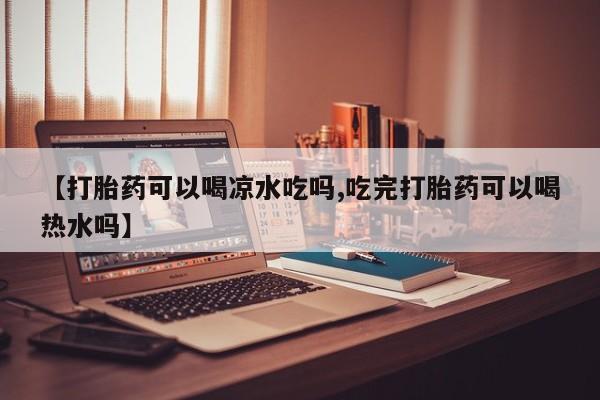 米非米索购买联系【打胎药可以喝凉水吃吗,吃完打胎药可以喝热水吗】