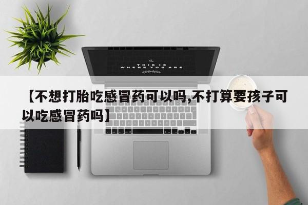 米非米索购买联系【不想打胎吃感冒药可以吗,不打算要孩子可以吃感冒药吗】