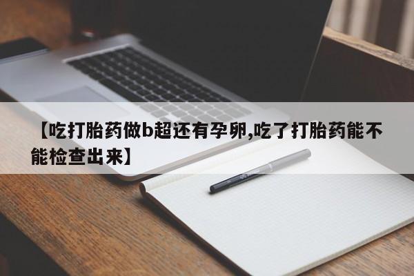 米非米索购买联系【吃打胎药做b超还有孕卵,吃了打胎药能不能检查出来】