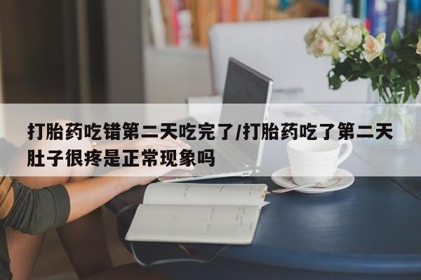 米非米索购买联系打胎药吃错第二天吃完了/打胎药吃了第二天肚子很疼是正常现象吗