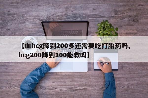 米非米索购买联系【血hcg降到200多还需要吃打胎药吗,hcg200降到100能救吗】