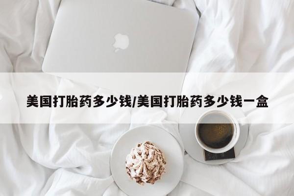 米非米索购买联系美国打胎药多少钱/美国打胎药多少钱一盒