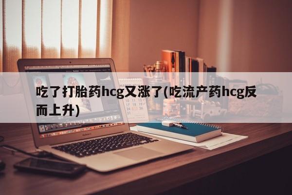 米非米索购买联系吃了打胎药hcg又涨了(吃流产药hcg反而上升)