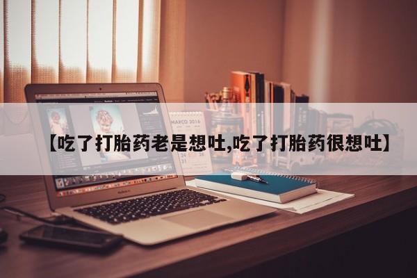 米非米索购买联系【吃了打胎药老是想吐,吃了打胎药很想吐】