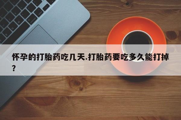 米非米索购买联系怀孕的打胎药吃几天.打胎药要吃多久能打掉？