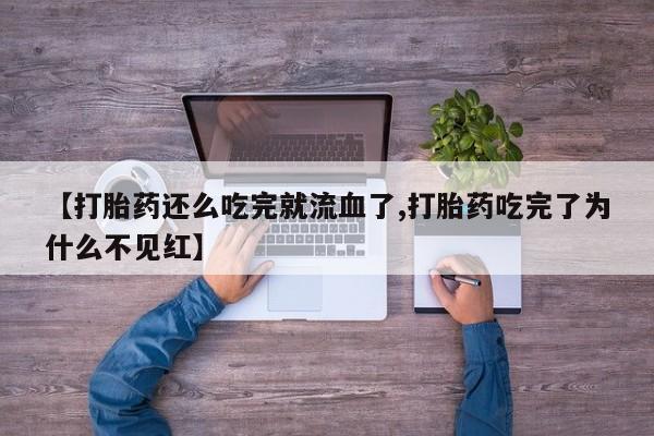 米非米索购买联系【打胎药还么吃完就流血了,打胎药吃完了为什么不见红】