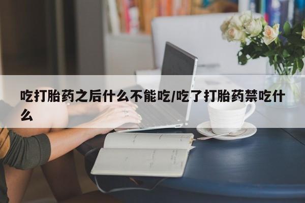 米非米索购买联系吃打胎药之后什么不能吃/吃了打胎药禁吃什么