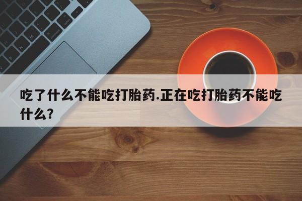 米非米索购买联系吃了什么不能吃打胎药.正在吃打胎药不能吃什么？