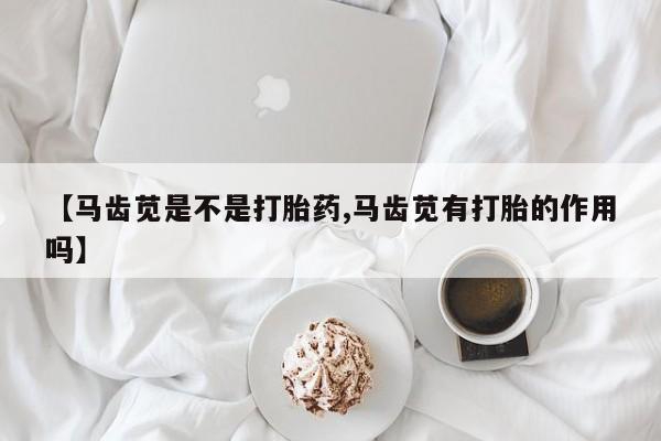 米非米索购买联系【马齿苋是不是打胎药,马齿苋有打胎的作用吗】