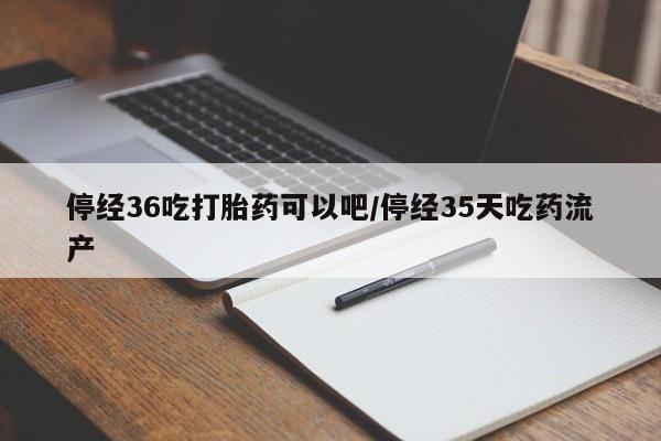 米非米索购买联系停经36吃打胎药可以吧/停经35天吃药流产