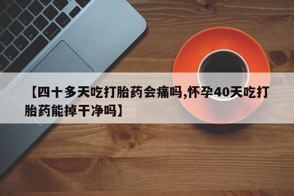 米非米索购买联系【四十多天吃打胎药会痛吗,怀孕40天吃打胎药能掉干净吗】