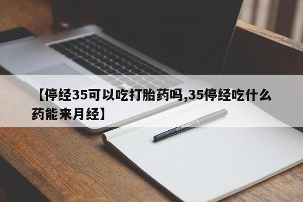 米非米索购买联系【停经35可以吃打胎药吗,35停经吃什么药能来月经】