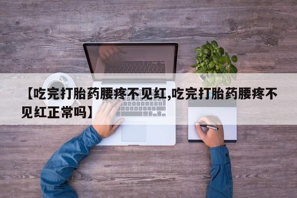 米非米索购买联系【吃完打胎药腰疼不见红,吃完打胎药腰疼不见红正常吗】